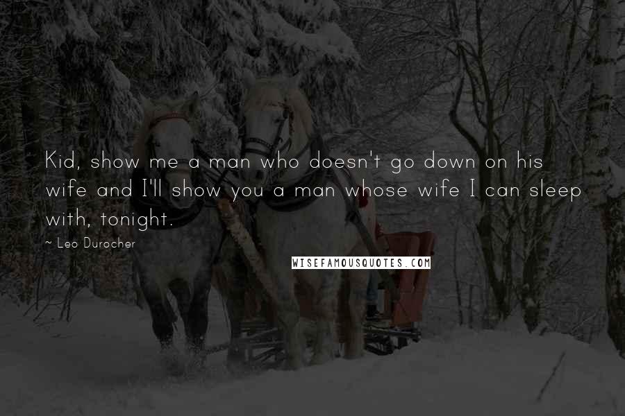 Leo Durocher Quotes: Kid, show me a man who doesn't go down on his wife and I'll show you a man whose wife I can sleep with, tonight.