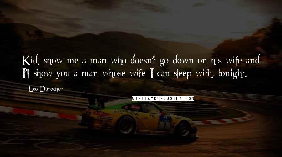 Leo Durocher Quotes: Kid, show me a man who doesn't go down on his wife and I'll show you a man whose wife I can sleep with, tonight.