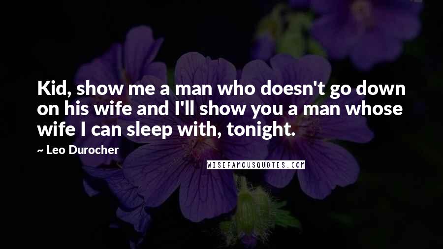 Leo Durocher Quotes: Kid, show me a man who doesn't go down on his wife and I'll show you a man whose wife I can sleep with, tonight.