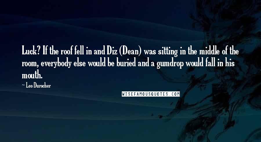 Leo Durocher Quotes: Luck? If the roof fell in and Diz (Dean) was sitting in the middle of the room, everybody else would be buried and a gumdrop would fall in his mouth.