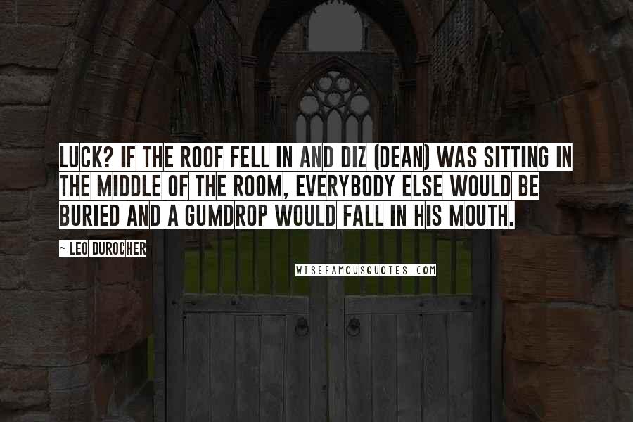 Leo Durocher Quotes: Luck? If the roof fell in and Diz (Dean) was sitting in the middle of the room, everybody else would be buried and a gumdrop would fall in his mouth.