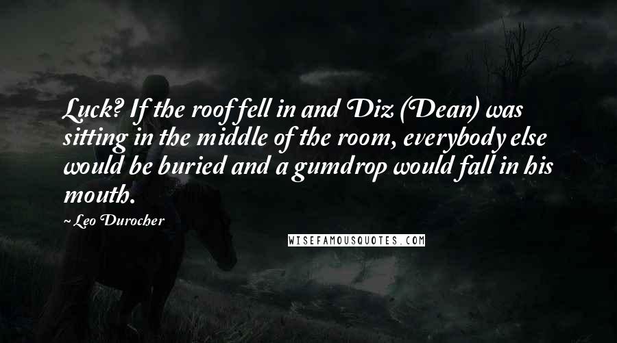Leo Durocher Quotes: Luck? If the roof fell in and Diz (Dean) was sitting in the middle of the room, everybody else would be buried and a gumdrop would fall in his mouth.
