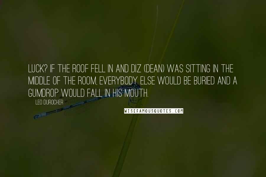 Leo Durocher Quotes: Luck? If the roof fell in and Diz (Dean) was sitting in the middle of the room, everybody else would be buried and a gumdrop would fall in his mouth.