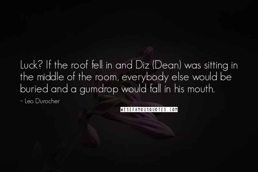 Leo Durocher Quotes: Luck? If the roof fell in and Diz (Dean) was sitting in the middle of the room, everybody else would be buried and a gumdrop would fall in his mouth.