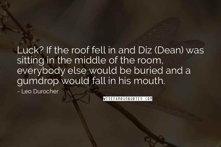 Leo Durocher Quotes: Luck? If the roof fell in and Diz (Dean) was sitting in the middle of the room, everybody else would be buried and a gumdrop would fall in his mouth.