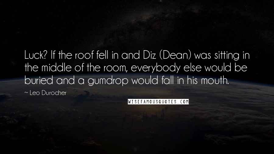 Leo Durocher Quotes: Luck? If the roof fell in and Diz (Dean) was sitting in the middle of the room, everybody else would be buried and a gumdrop would fall in his mouth.