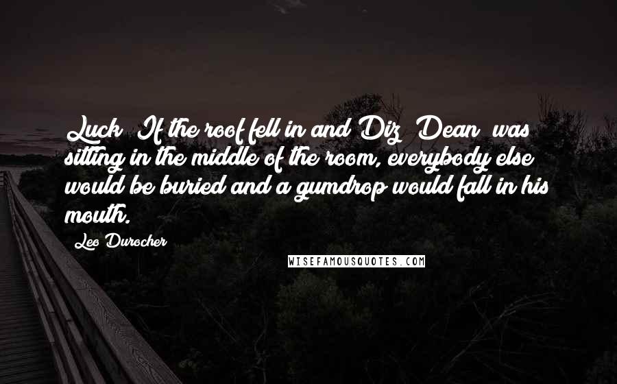Leo Durocher Quotes: Luck? If the roof fell in and Diz (Dean) was sitting in the middle of the room, everybody else would be buried and a gumdrop would fall in his mouth.