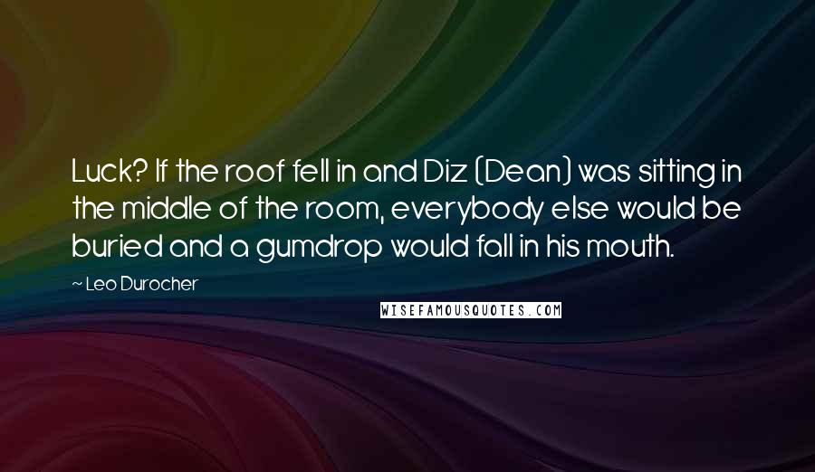 Leo Durocher Quotes: Luck? If the roof fell in and Diz (Dean) was sitting in the middle of the room, everybody else would be buried and a gumdrop would fall in his mouth.