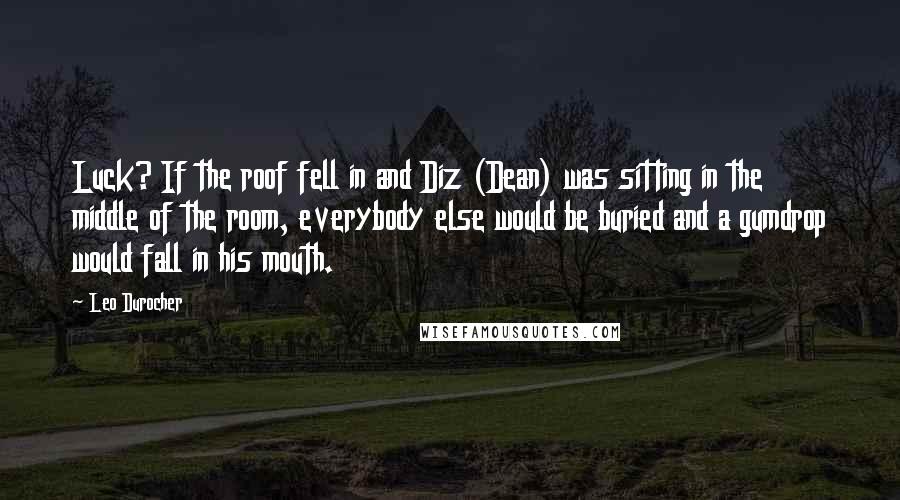 Leo Durocher Quotes: Luck? If the roof fell in and Diz (Dean) was sitting in the middle of the room, everybody else would be buried and a gumdrop would fall in his mouth.