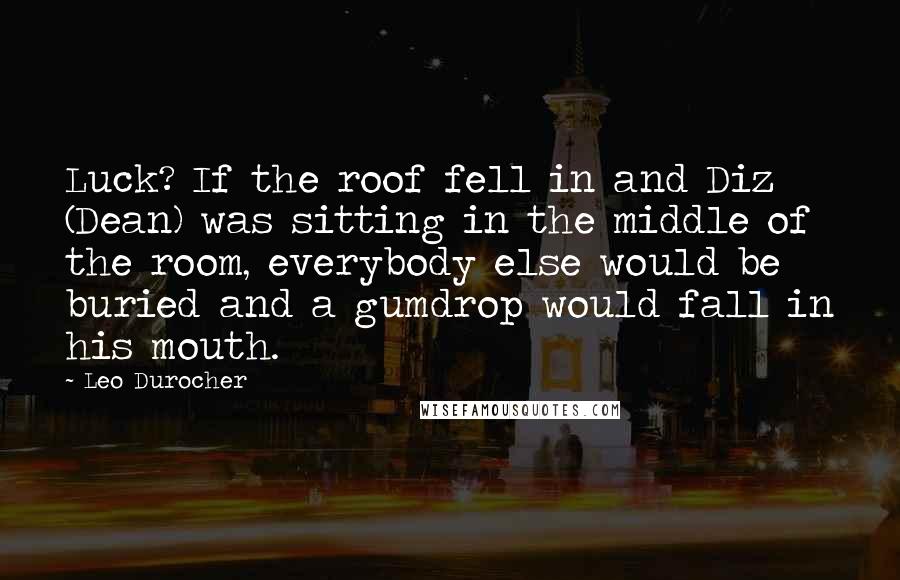 Leo Durocher Quotes: Luck? If the roof fell in and Diz (Dean) was sitting in the middle of the room, everybody else would be buried and a gumdrop would fall in his mouth.
