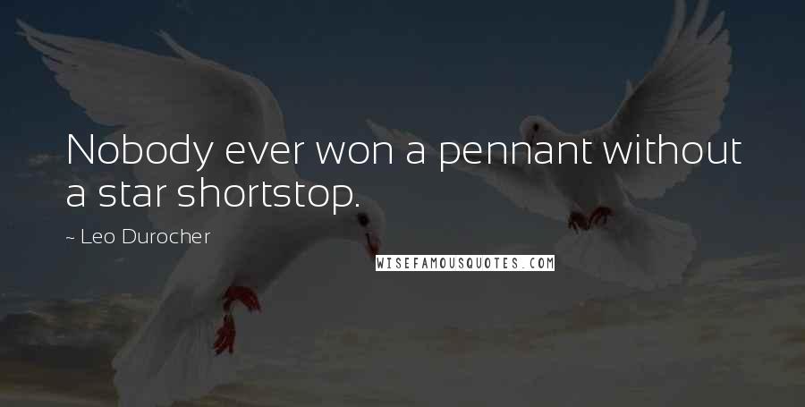 Leo Durocher Quotes: Nobody ever won a pennant without a star shortstop.
