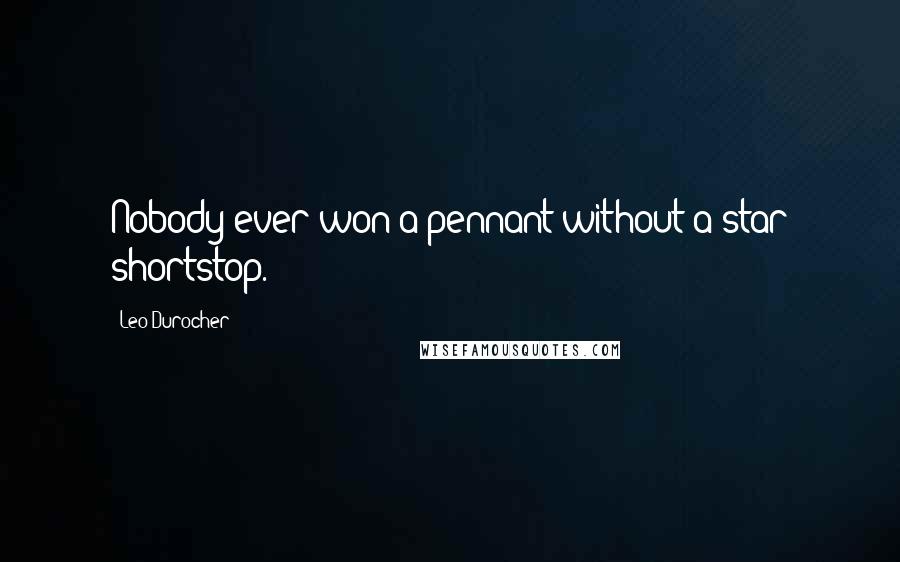 Leo Durocher Quotes: Nobody ever won a pennant without a star shortstop.