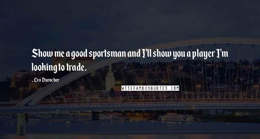 Leo Durocher Quotes: Show me a good sportsman and I'll show you a player I'm looking to trade.