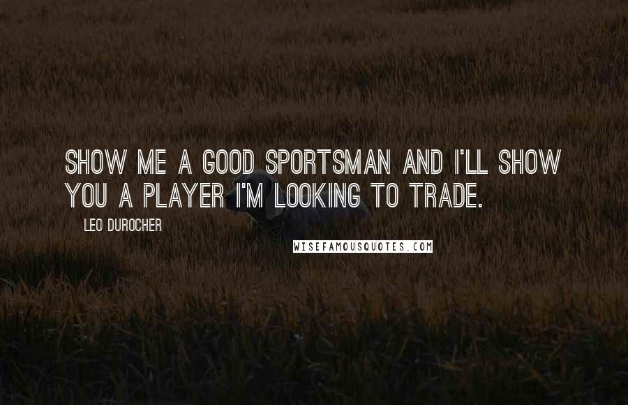 Leo Durocher Quotes: Show me a good sportsman and I'll show you a player I'm looking to trade.