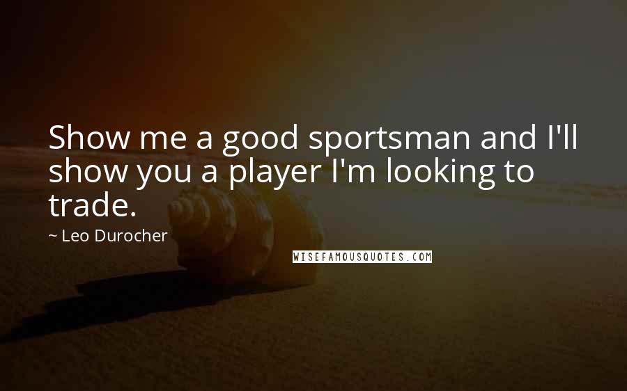 Leo Durocher Quotes: Show me a good sportsman and I'll show you a player I'm looking to trade.