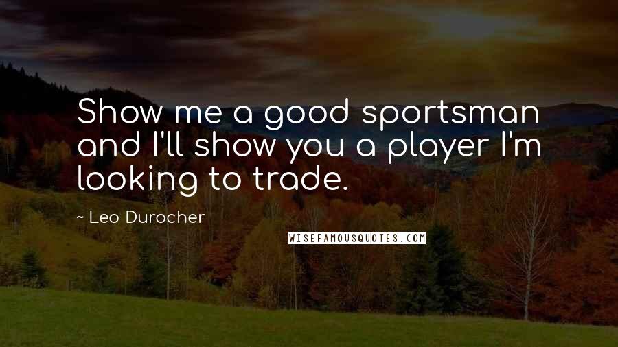 Leo Durocher Quotes: Show me a good sportsman and I'll show you a player I'm looking to trade.