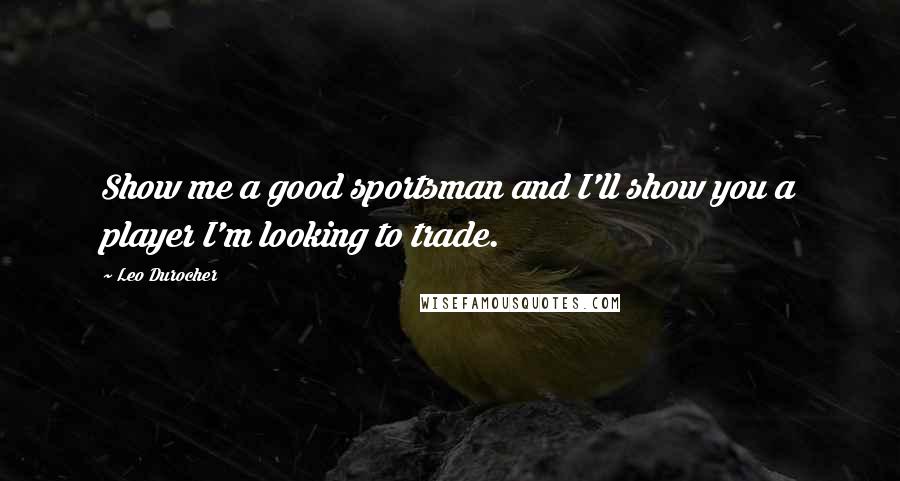 Leo Durocher Quotes: Show me a good sportsman and I'll show you a player I'm looking to trade.