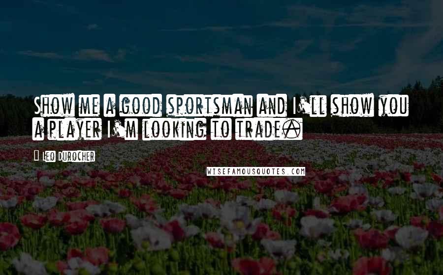 Leo Durocher Quotes: Show me a good sportsman and I'll show you a player I'm looking to trade.