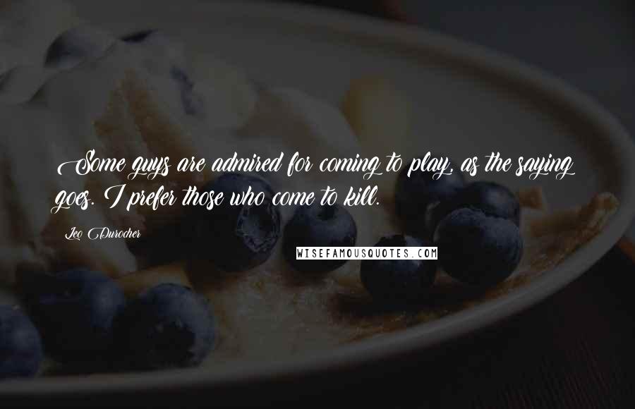 Leo Durocher Quotes: Some guys are admired for coming to play, as the saying goes. I prefer those who come to kill.