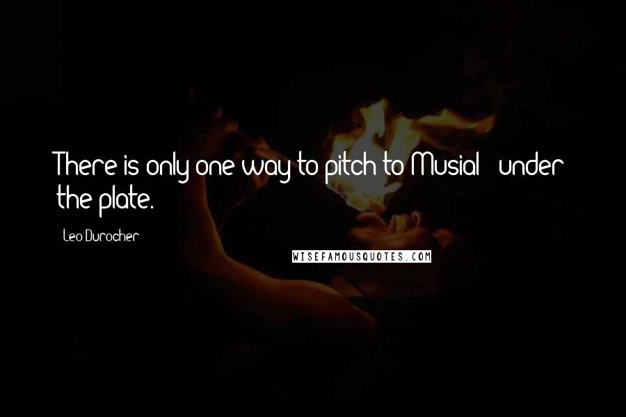 Leo Durocher Quotes: There is only one way to pitch to Musial - under the plate.