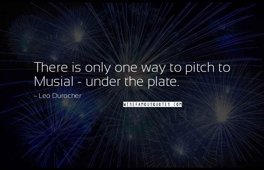 Leo Durocher Quotes: There is only one way to pitch to Musial - under the plate.