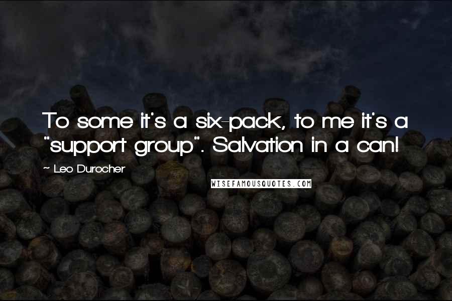 Leo Durocher Quotes: To some it's a six-pack, to me it's a "support group". Salvation in a can!