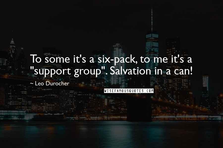 Leo Durocher Quotes: To some it's a six-pack, to me it's a "support group". Salvation in a can!