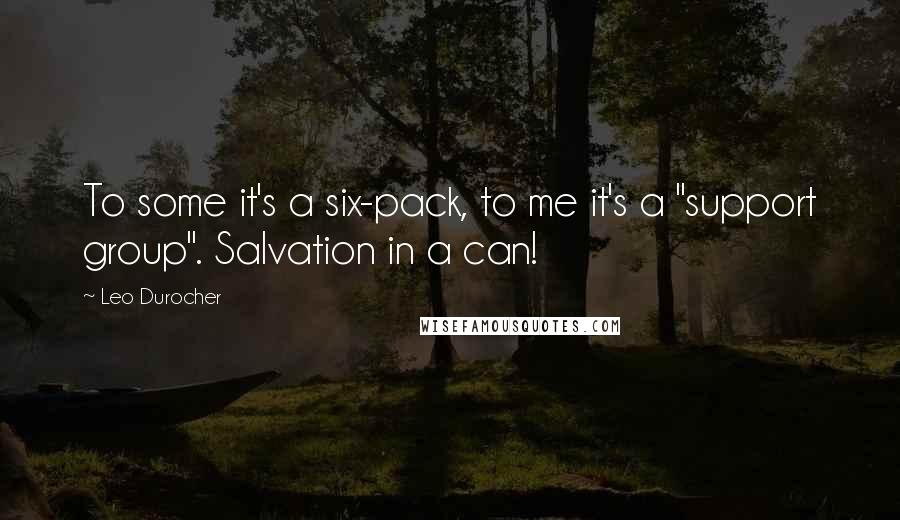 Leo Durocher Quotes: To some it's a six-pack, to me it's a "support group". Salvation in a can!