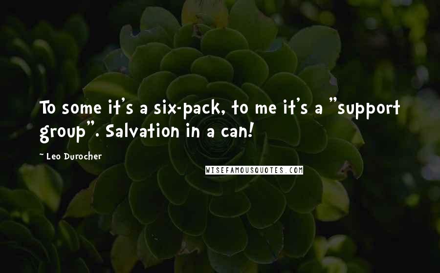 Leo Durocher Quotes: To some it's a six-pack, to me it's a "support group". Salvation in a can!