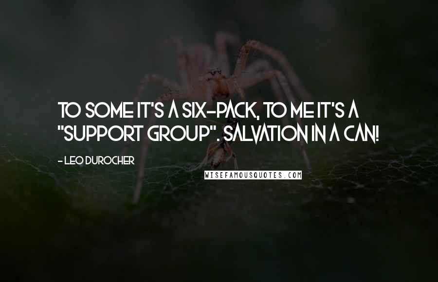 Leo Durocher Quotes: To some it's a six-pack, to me it's a "support group". Salvation in a can!