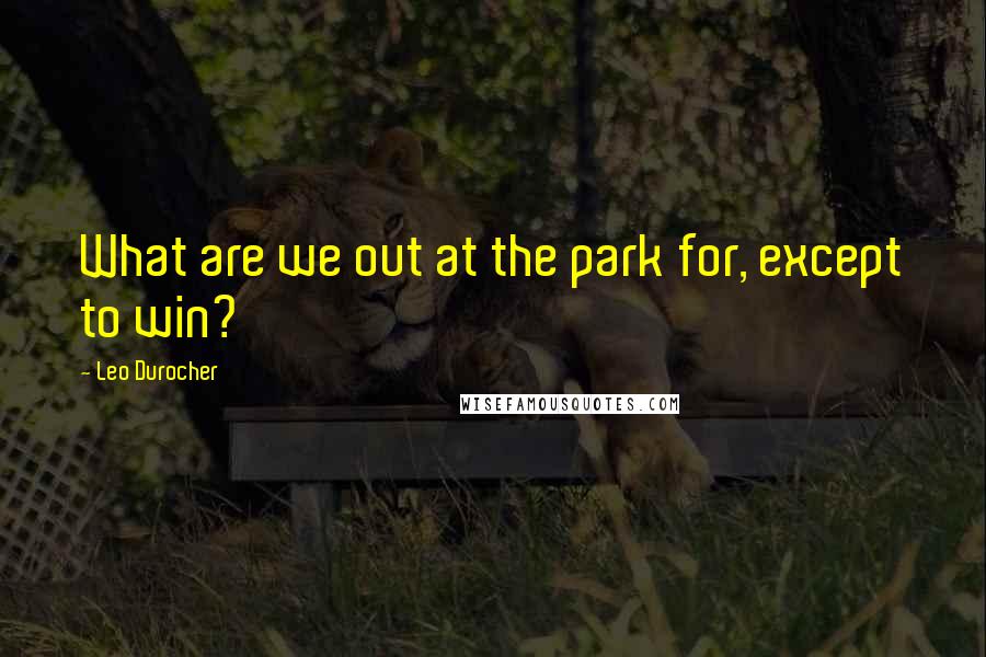 Leo Durocher Quotes: What are we out at the park for, except to win?