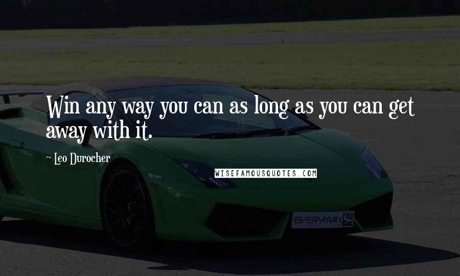 Leo Durocher Quotes: Win any way you can as long as you can get away with it.