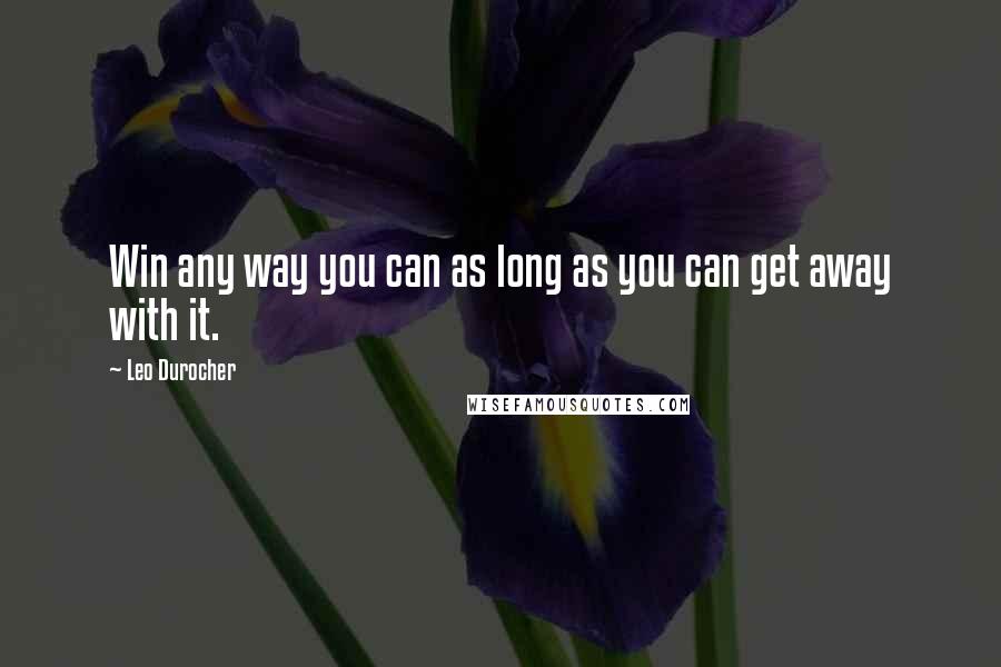 Leo Durocher Quotes: Win any way you can as long as you can get away with it.
