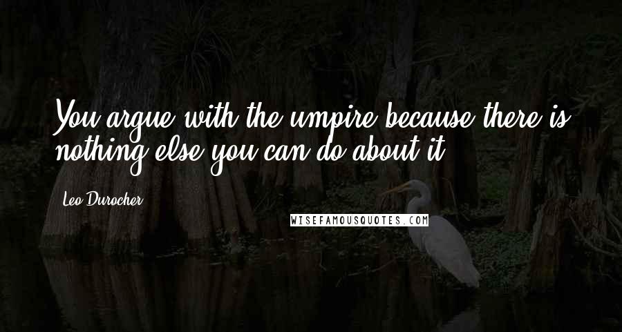 Leo Durocher Quotes: You argue with the umpire because there is nothing else you can do about it.