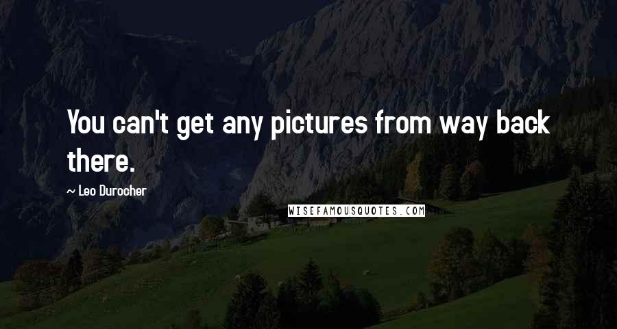 Leo Durocher Quotes: You can't get any pictures from way back there.