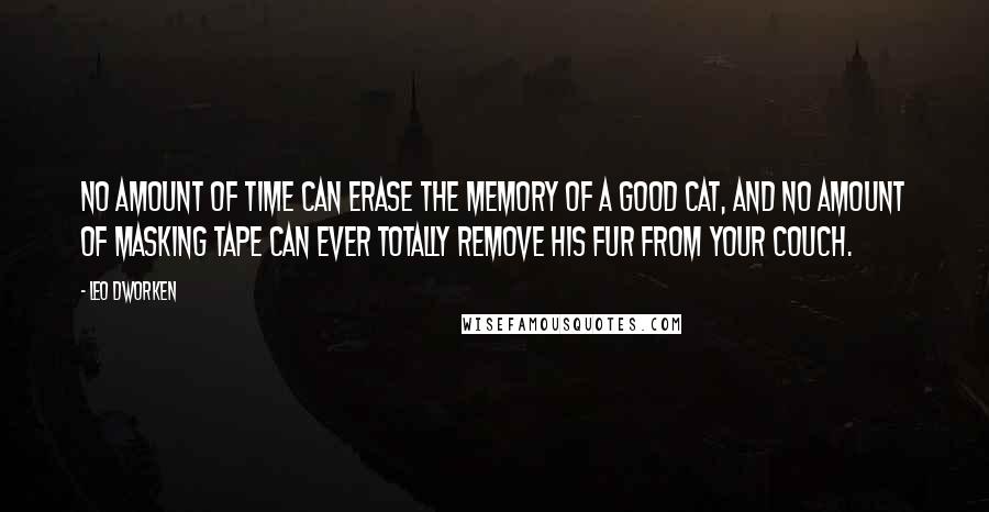 Leo Dworken Quotes: No amount of time can erase the memory of a good cat, and no amount of masking tape can ever totally remove his fur from your couch.