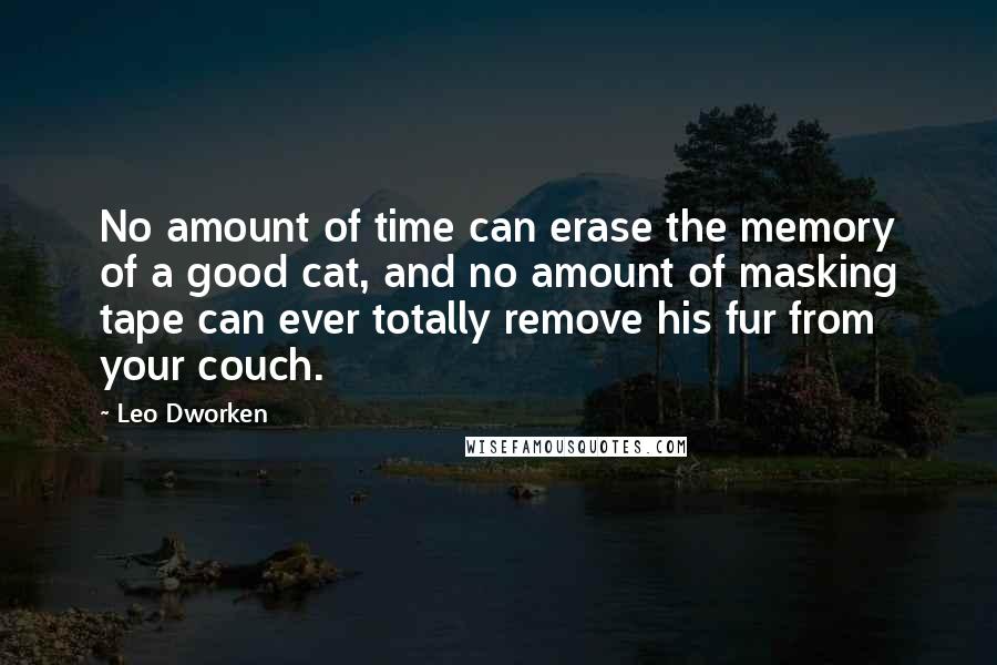 Leo Dworken Quotes: No amount of time can erase the memory of a good cat, and no amount of masking tape can ever totally remove his fur from your couch.