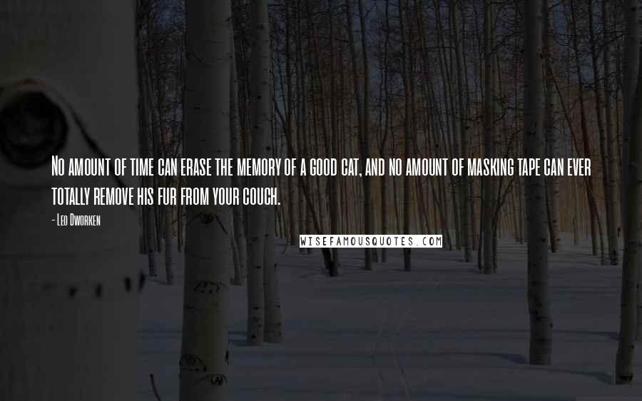 Leo Dworken Quotes: No amount of time can erase the memory of a good cat, and no amount of masking tape can ever totally remove his fur from your couch.