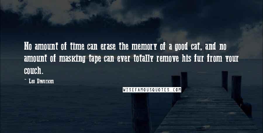 Leo Dworken Quotes: No amount of time can erase the memory of a good cat, and no amount of masking tape can ever totally remove his fur from your couch.