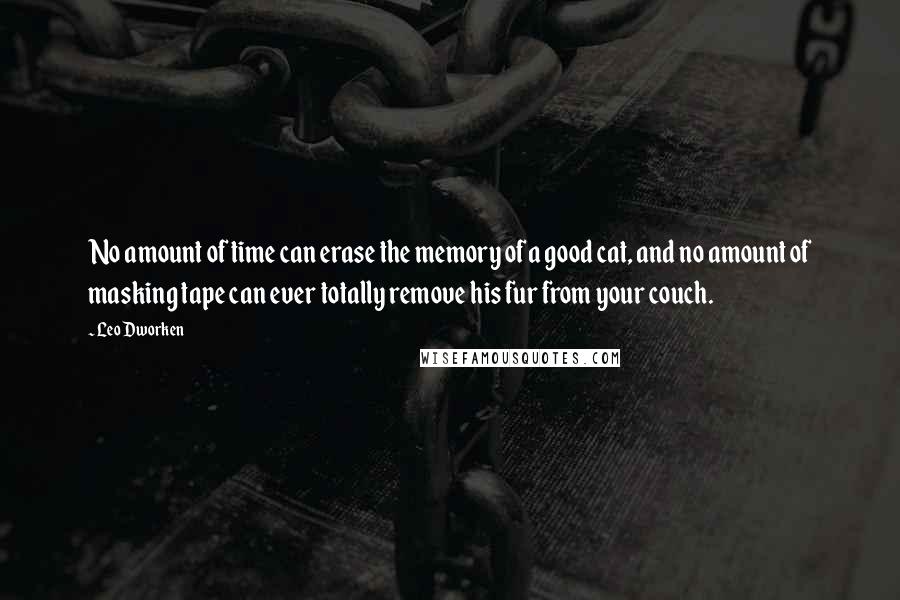 Leo Dworken Quotes: No amount of time can erase the memory of a good cat, and no amount of masking tape can ever totally remove his fur from your couch.
