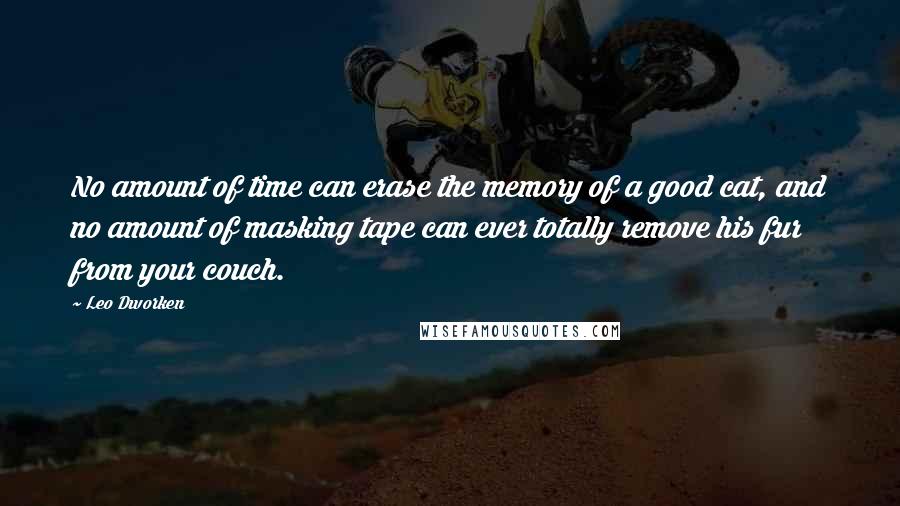 Leo Dworken Quotes: No amount of time can erase the memory of a good cat, and no amount of masking tape can ever totally remove his fur from your couch.