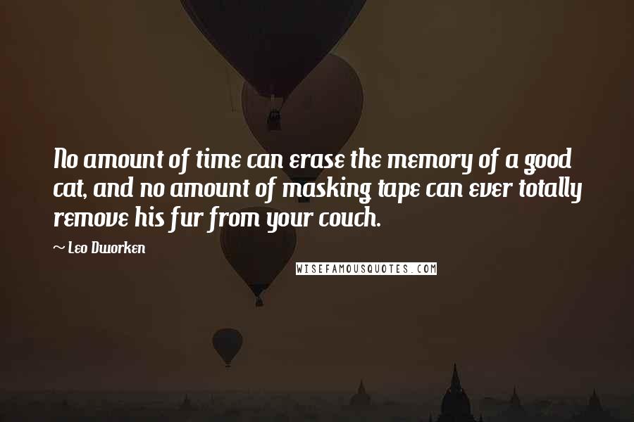 Leo Dworken Quotes: No amount of time can erase the memory of a good cat, and no amount of masking tape can ever totally remove his fur from your couch.