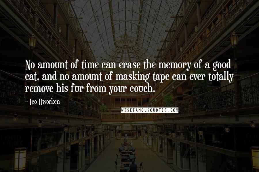 Leo Dworken Quotes: No amount of time can erase the memory of a good cat, and no amount of masking tape can ever totally remove his fur from your couch.