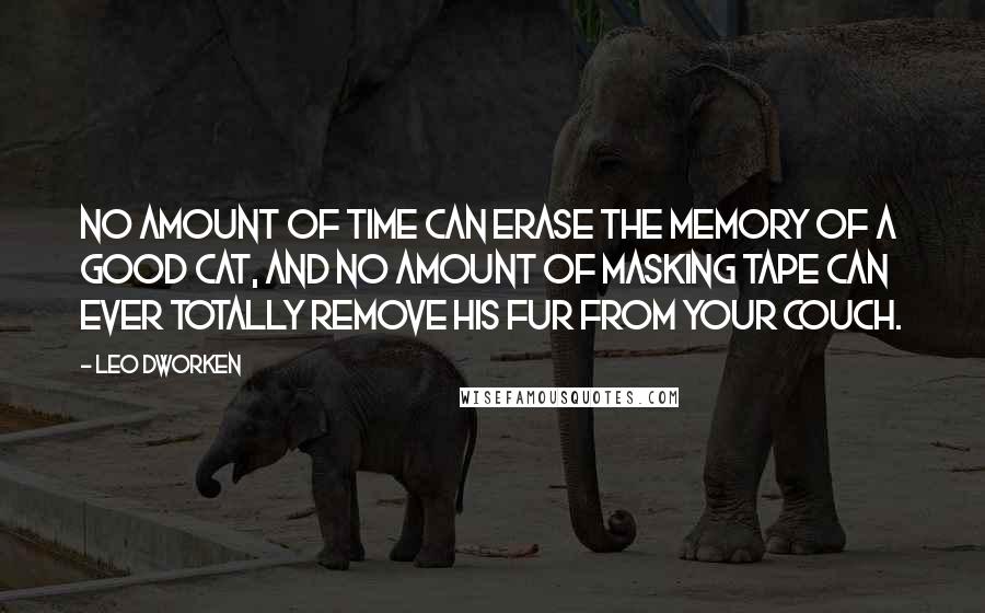 Leo Dworken Quotes: No amount of time can erase the memory of a good cat, and no amount of masking tape can ever totally remove his fur from your couch.