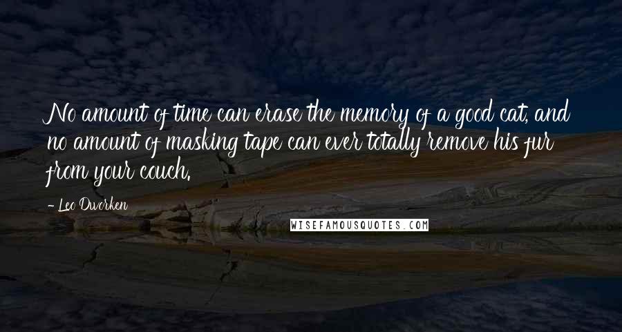 Leo Dworken Quotes: No amount of time can erase the memory of a good cat, and no amount of masking tape can ever totally remove his fur from your couch.
