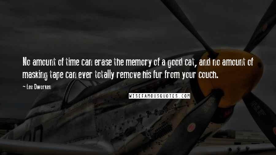 Leo Dworken Quotes: No amount of time can erase the memory of a good cat, and no amount of masking tape can ever totally remove his fur from your couch.