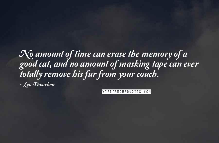 Leo Dworken Quotes: No amount of time can erase the memory of a good cat, and no amount of masking tape can ever totally remove his fur from your couch.
