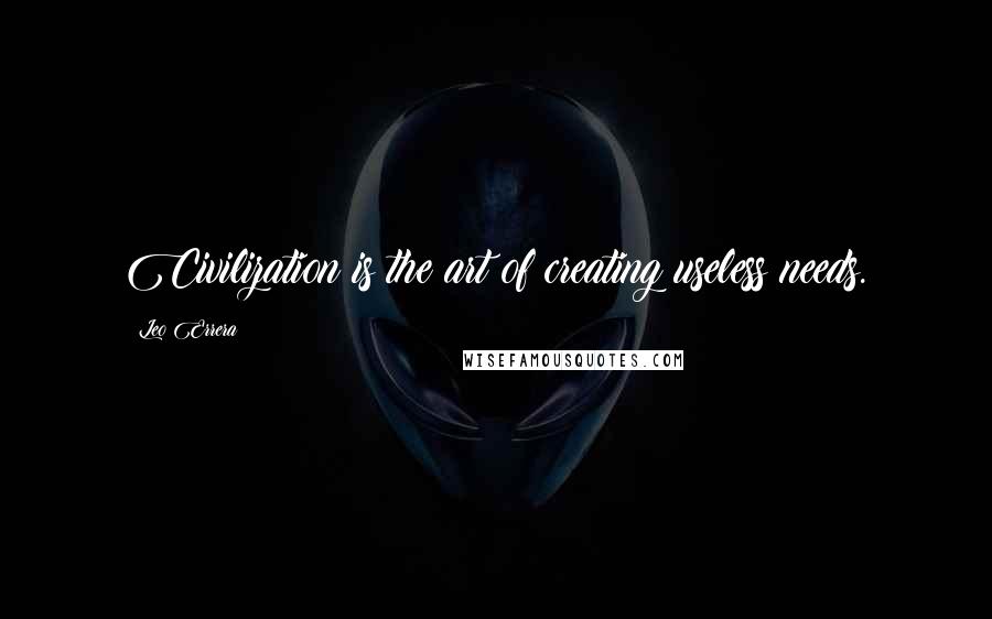 Leo Errera Quotes: Civilization is the art of creating useless needs.