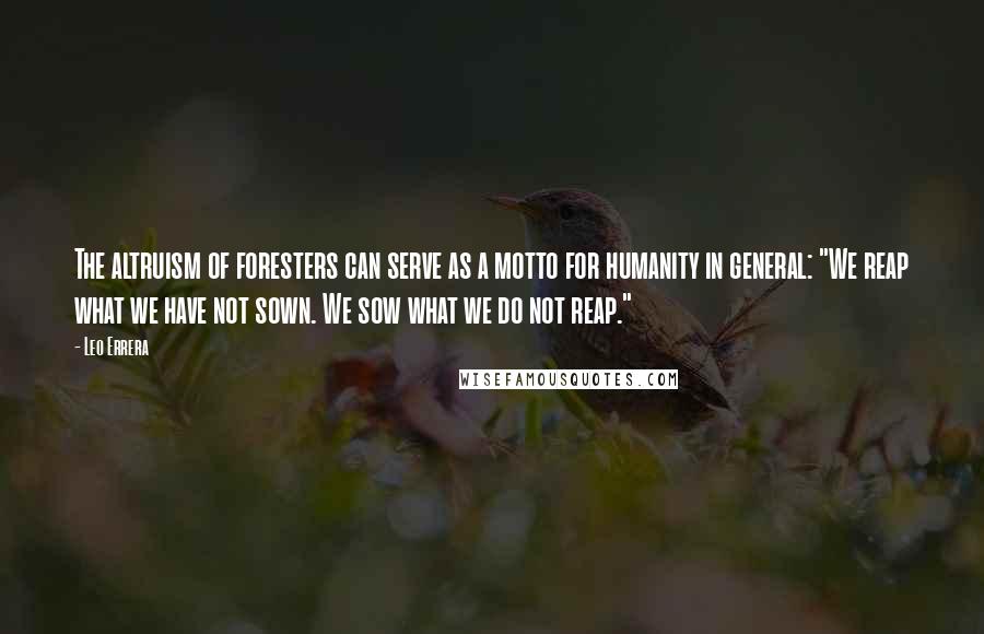 Leo Errera Quotes: The altruism of foresters can serve as a motto for humanity in general: "We reap what we have not sown. We sow what we do not reap."