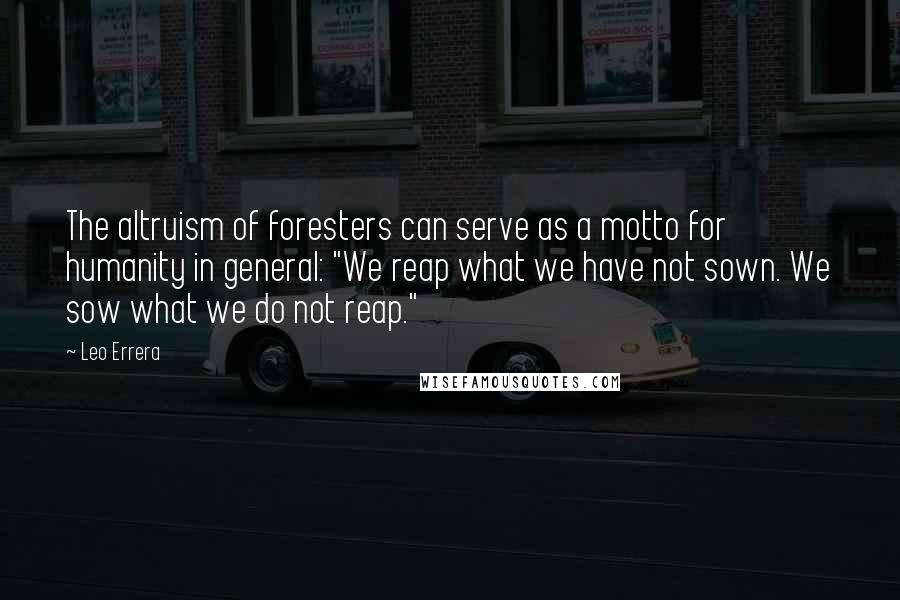Leo Errera Quotes: The altruism of foresters can serve as a motto for humanity in general: "We reap what we have not sown. We sow what we do not reap."